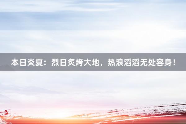 本日炎夏：烈日炙烤大地，热浪滔滔无处容身！